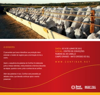 O EVENTO
                                                                DATA: 8 E 9 DE JUNHO DE 2012
                                                                LOCAL: CENTRO DE CONVEÇÕES
O pecuarista que busca intensificar sua produção deve
                                                                RUBENS GIL DE CAMILLO
entender o modelo de negócio para a terminação do boi a
                                                                CAMPO GRANDE – MATO GROSSO DO SUL
cocho.

                                                                W W W . C O N F I N A R . N E T
Assim, a sequência de palestras do Confinar foi elaborada
junto a mesas redondas, onde produtores e técnicos discutirão
as etapas, quando e como, prós e contras de se confinar.

Além das palestras in loco, Confinar será precedido por
debates online, que deverão continuar após o evento
presencial.
 