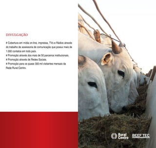 DIVULGAÇÃO

# Cobertura em mídia on-line, impressa, TVs e Rádios através
do trabalho de assessoria de comunicação que possui mais de
1.000 contatos em todo país.
# Promoção através dos mais de 50 parceiros institucionais.
# Promoção através de Redes Sociais.
# Promoção para os quase 300 mil visitantes mensais da
Rede Rural Centro.
 