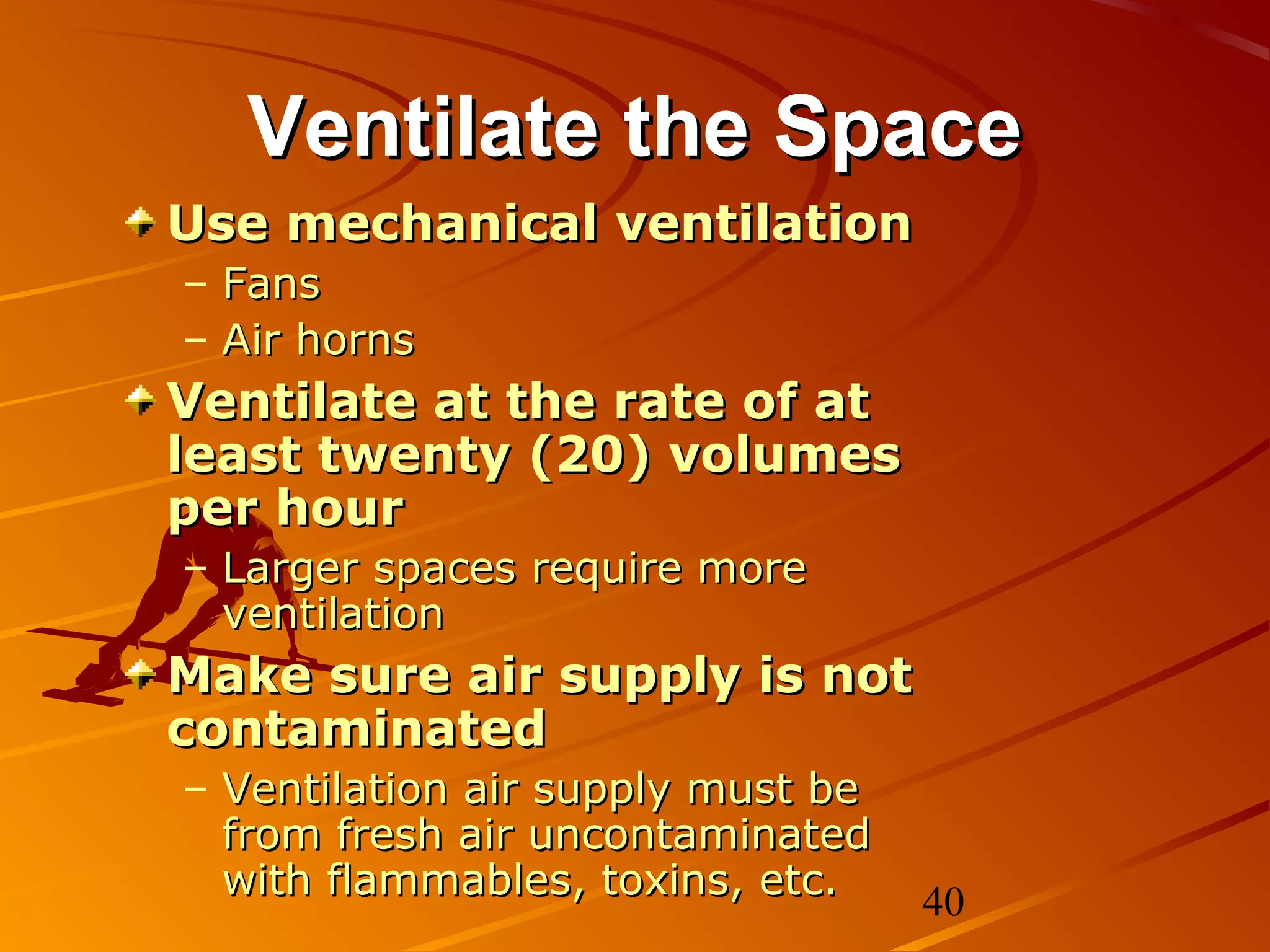 Ventilate the Space
Use mechanical ventilation
– Fans
– Air horns
Ventilate at the rate of at
least twenty (20) volumes
per hour
– Larger spaces require more
  ventilation
Make sure air supply is not
contaminated
– Ventilation air supply must be
  from fresh air uncontaminated
  with flammables, toxins, etc.    40
 