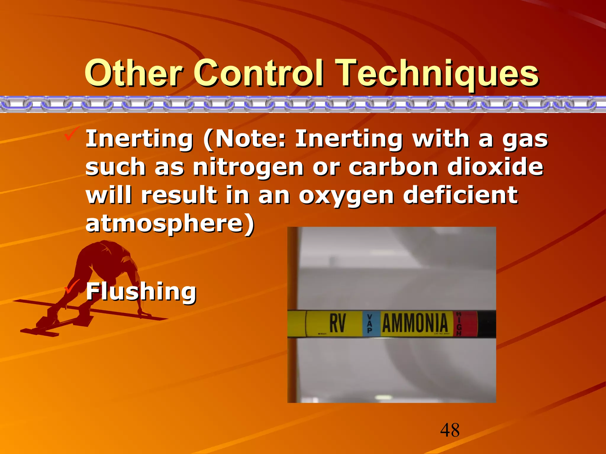 Other Control Techniques
 Inerting (Note: Inerting with a gas
  such as nitrogen or carbon dioxide
  will result in an oxygen deficient
  atmosphere)

 Flushing




                            48
 