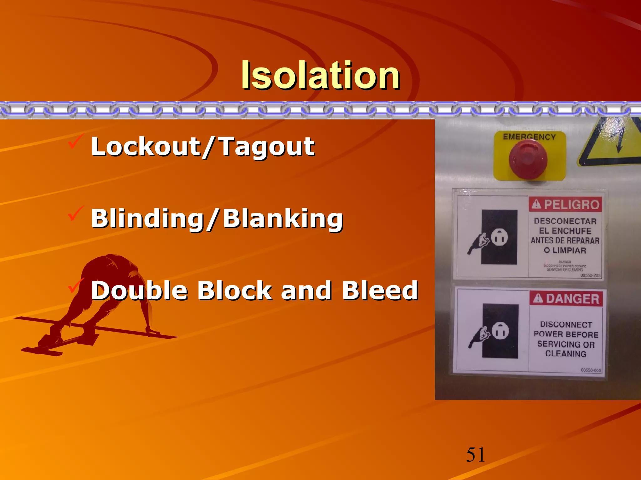 Isolation
 Lockout/Tagout

 Blinding/Blanking

 Double Block and Bleed




                           51
 