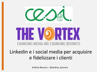 Linkedin e i social media per acquisire
e fidelizzare i clienti
Andrea Boscaro – @andrea_boscaro
 