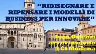 Ivan Ortenzi
ars et inventio
@ CI Modena
“RIDISEGNARE E
RIPENSARE I MODELLI DI
BUSINESS PER INNOVARE”
 