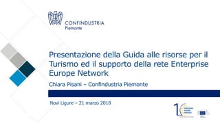 Presentazione della Guida alle risorse per il
Turismo ed il supporto della rete Enterprise
Europe Network
Chiara Pisani – Confindustria Piemonte
Novi Ligure – 21 marzo 2018
 