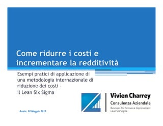 Esempi pratici di applicazione di
una metodologia internazionale di
riduzione dei costi –
Il Lean Six Sigma
Aosta, 20 Maggio 2013
 