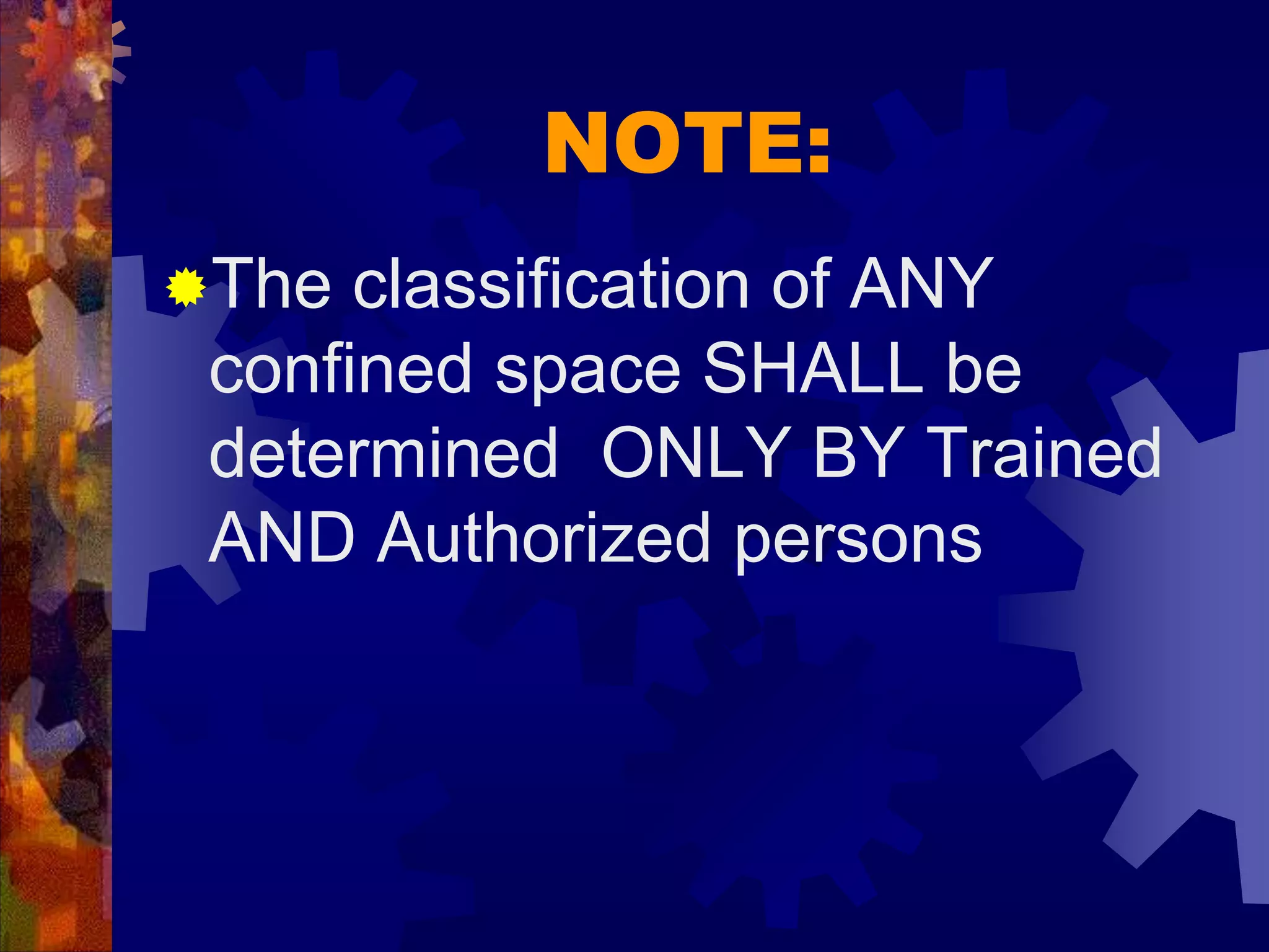 NOTE:
The classification of ANY
confined space SHALL be
determined ONLY BY Trained
AND Authorized persons
 