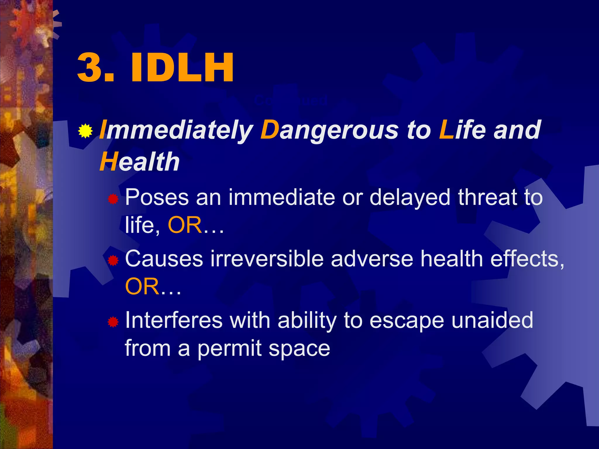 3. IDLH
Continued
 Immediately Dangerous to Life and
Health
 Poses an immediate or delayed threat to
life, OR…
 Causes irreversible adverse health effects,
OR…
 Interferes with ability to escape unaided
from a permit space
 