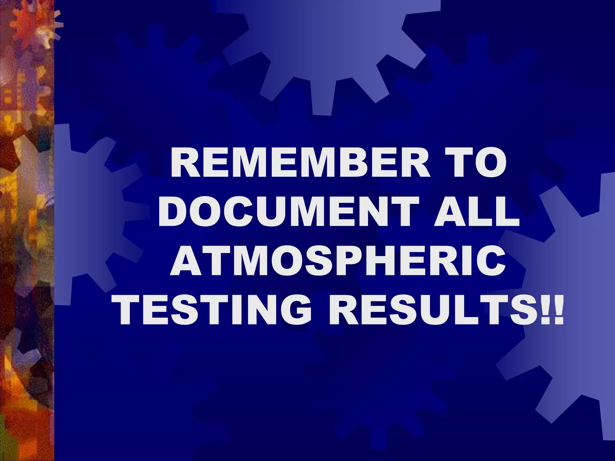 REMEMBER TO
DOCUMENT ALL
ATMOSPHERIC
TESTING RESULTS!!
 