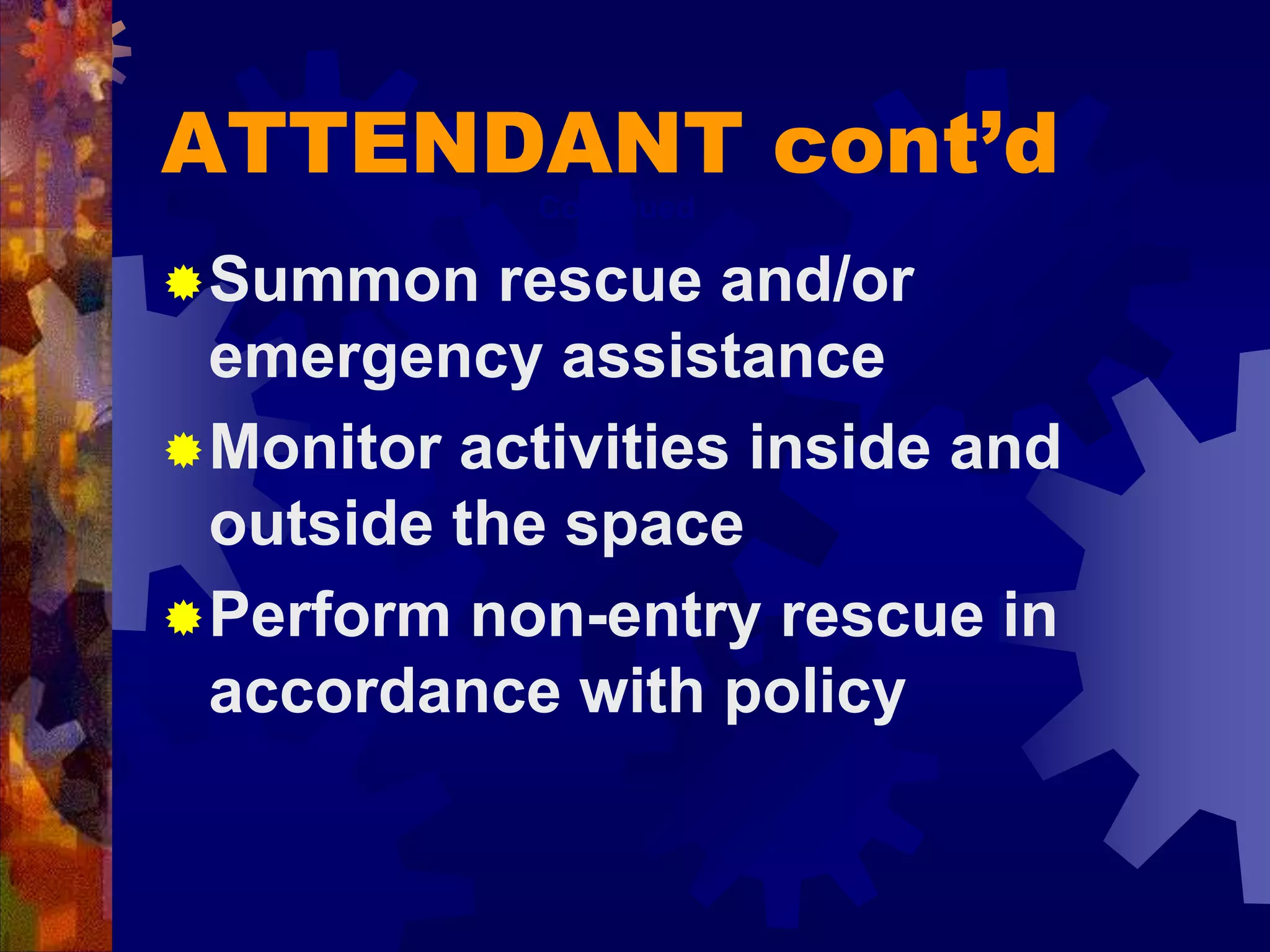 ATTENDANT cont’d
Summon rescue and/or
emergency assistance
Monitor activities inside and
outside the space
Perform non-entry rescue in
accordance with policy
Continued
 