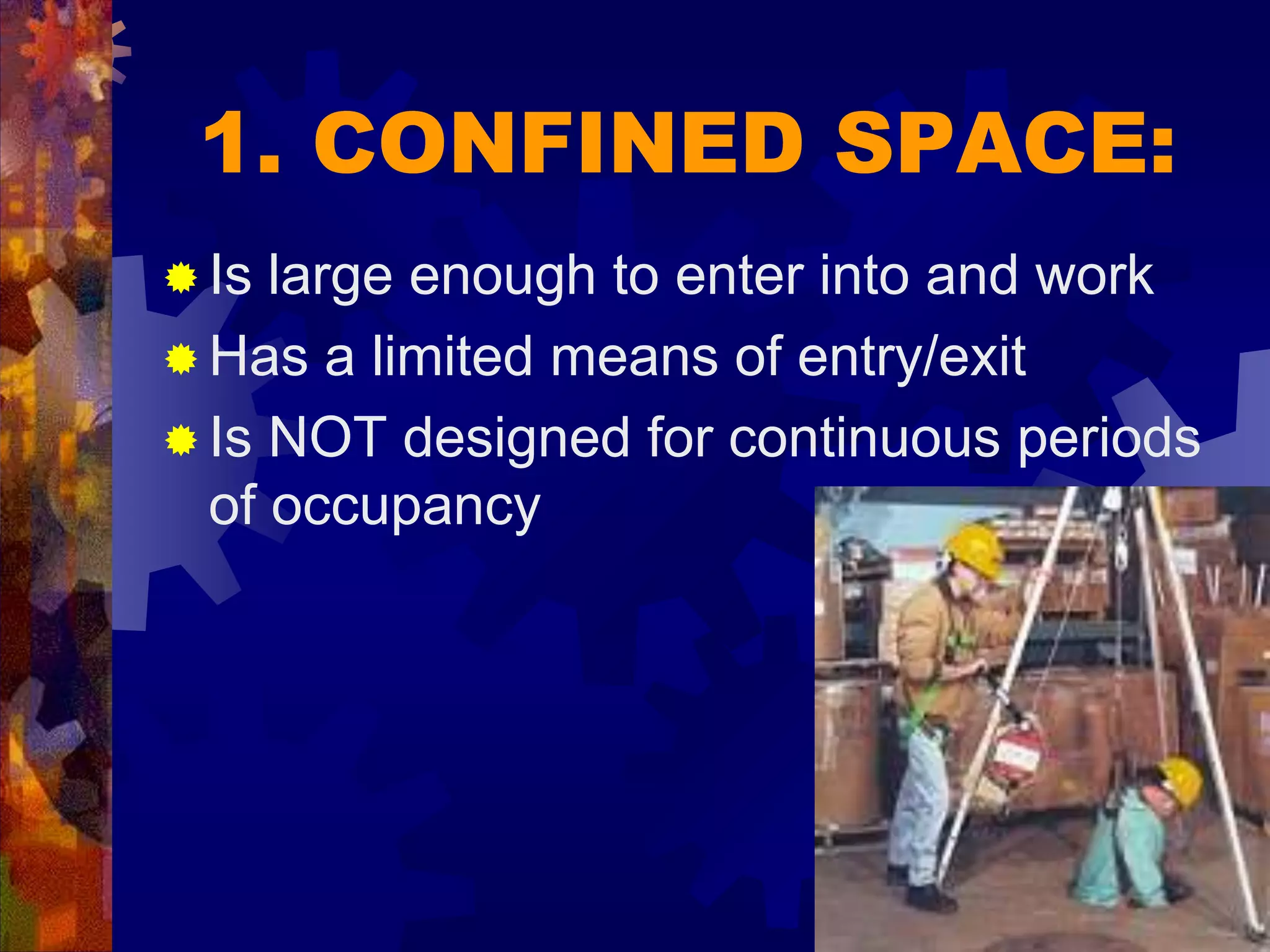 1. CONFINED SPACE:
 Is large enough to enter into and work
 Has a limited means of entry/exit
 Is NOT designed for continuous periods
of occupancy
 