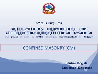 1
Training on
Retrofitting Techniques and
Correction/exceptional Manual
29 May - 01 , June 2017, Kathmandu , Nepal
CONFINED MASONRY (CM)
Kuber Bogati
Structural Engineer
 