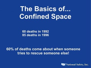 The Basics of...
      Confined Space

       60 deaths in 1992
       85 deaths in 1996



60% of deaths come about when someone
     tries to rescue someone else!
 