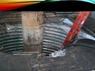 atmospheric conditions may change
while you are in the confined space
periodically monitor the atmosphere
within the confined space
 