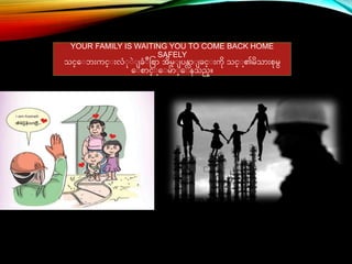 YOUR FAMILY IS WAITING YOU TO COME BACK HOME
SAFELY
သင္္ေ ဘ်ားကင္္ ်ားလံ ြဲ ခံ ဳခစာ အိမ္ ပန္လာ ခင္္ ်ားကိ သင္္ ၏မိသာ်ားစမ
ေ စာင္္ ေ မ်ာ ္ေ နသည္။
 