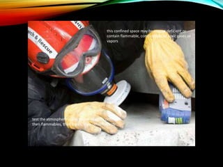 this confined space may be oxygen deficient or
contain flammable, combustible, or toxic gases or
vapors
test the atmosphere in this order: oxygen content,
then flammables, then toxics, then other hazards
 