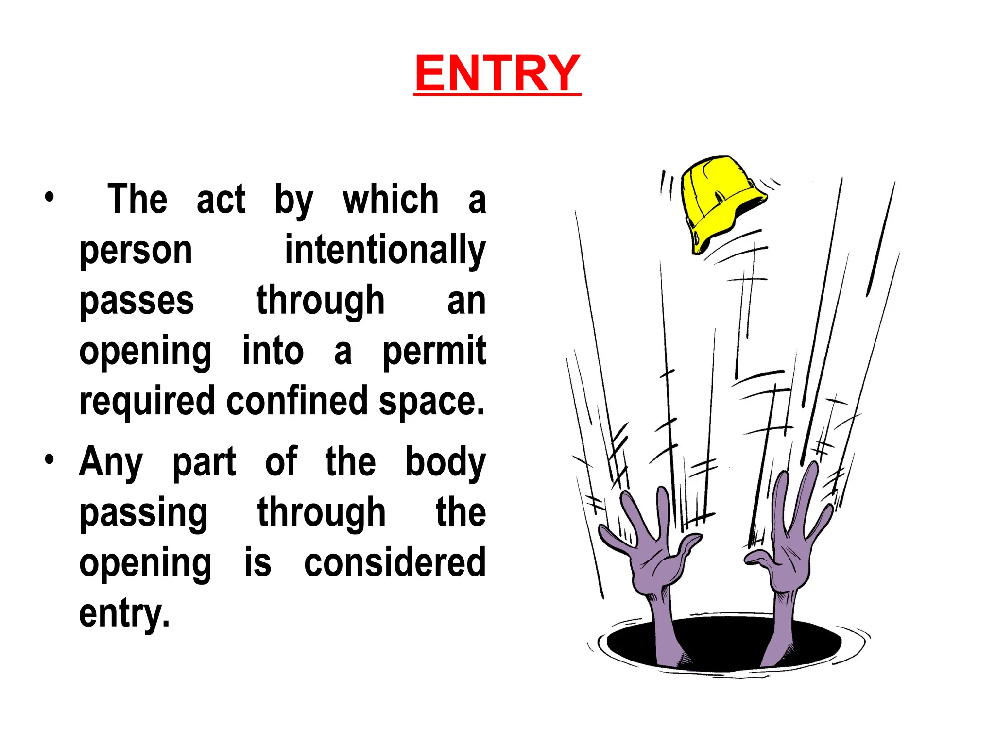 ENTRY
• The act by which a
person intentionally
passes through an
opening into a permit
required confined space.
• Any part of the body
passing through the
opening is considered
entry.
 
