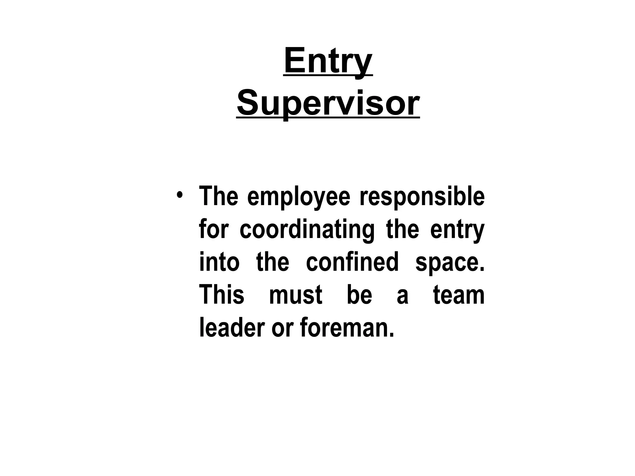 Entry
Supervisor
• The employee responsible
for coordinating the entry
into the confined space.
This must be a team
leader or foreman.
 