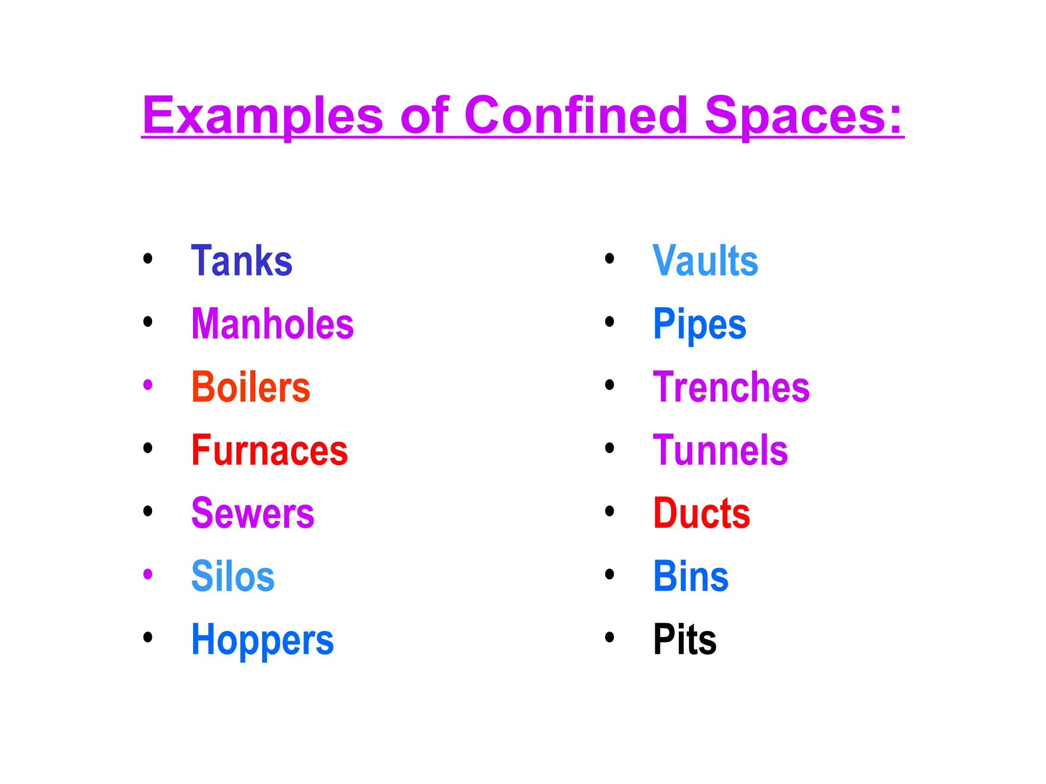 Examples of Confined Spaces:
• Tanks
• Manholes
• Boilers
• Furnaces
• Sewers
• Silos
• Hoppers
• Vaults
• Pipes
• Trenches
• Tunnels
• Ducts
• Bins
• Pits
 
