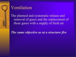Ventilation The planned and systematic release and removal of gases and the replacement of these gases with a supply of fresh air The same objective as at a structure fire 