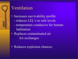 Ventilation Increases survivability profile - reduces LEL’s to safe levels - temperature conducive for human habitation Replaces contaminated air Air exchanges Reduces explosion chances 