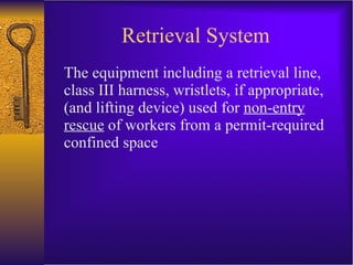 Retrieval System The equipment including a retrieval line, class III harness, wristlets, if appropriate, (and lifting device) used for  non-entry rescue  of workers from a permit-required confined space 