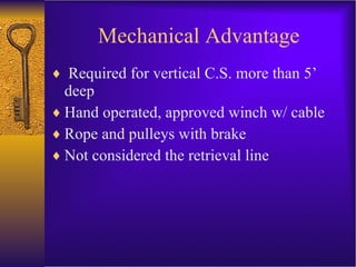 Mechanical Advantage Required for vertical C.S. more than 5’ deep Hand operated, approved winch w/ cable Rope and pulleys with brake Not considered the retrieval line 