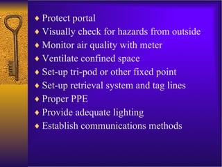 Protect portal Visually check for hazards from outside Monitor air quality with meter Ventilate confined space Set-up tri-pod or other fixed point Set-up retrieval system and tag lines Proper PPE Provide adequate lighting Establish communications methods  