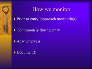 How we monitor Prior to entry (approach monitoring) Continuously during entry At 4’ intervals Document!! 