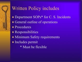 Written Policy includes Department SOPs* for C. S. Incidents General outline of operations Procedures Responsibilities Minimum Safety requirements Includes permit * Must be flexible 