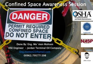Confined Space Awareness Session
Done By: Eng. Mo`men Muhsen
HSE Engineer - Jordan Terminal Oil Company
Eng.momen22@gmail.com
00962/795771398
 