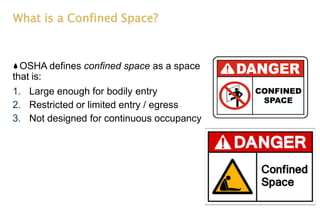 What is a Confined Space?
OSHA defines confined space as a space
that is:
1. Large enough for bodily entry
2. Restricted or limited entry / egress
3. Not designed for continuous occupancy
 
