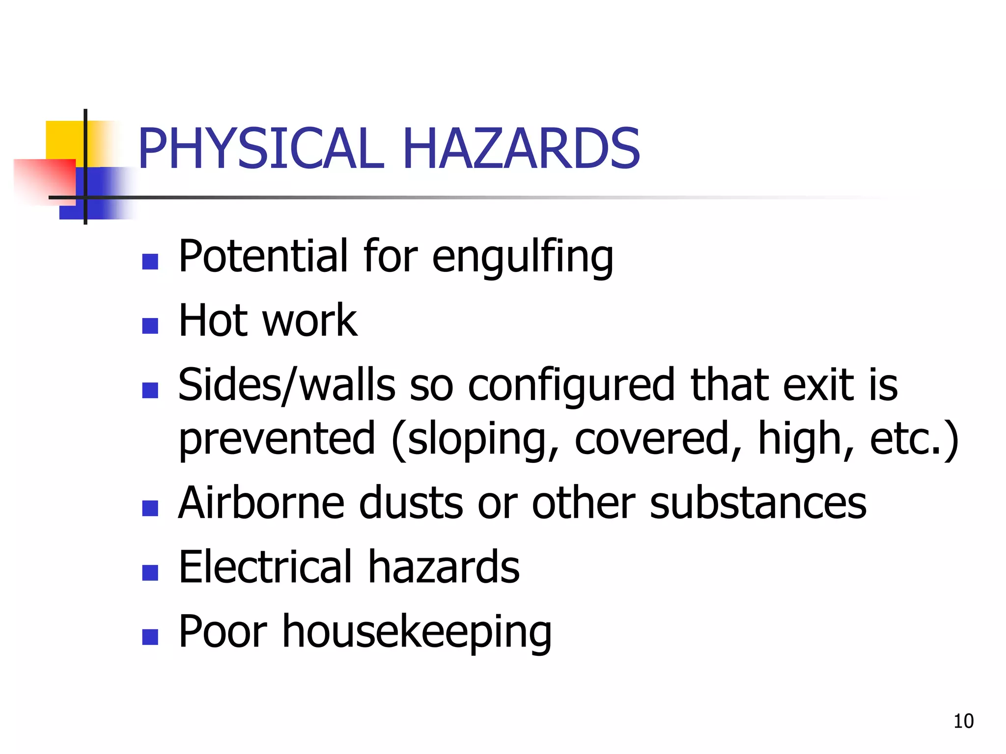 10
PHYSICAL HAZARDS
 Potential for engulfing
 Hot work
 Sides/walls so configured that exit is
prevented (sloping, covered, high, etc.)
 Airborne dusts or other substances
 Electrical hazards
 Poor housekeeping
 