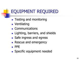 16
EQUIPMENT REQUIRED
 Testing and monitoring
 Ventilating
 Communications
 Lighting, barriers, and shields
 Safe ingress and egress
 Rescue and emergency
 PPE
 Specific equipment needed
 