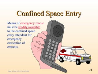 Confined Space Entry
Means of emergency rescue
must be readily available
to the confined space
entry attendant for
emergency
extrication of
entrants.




Author: R. Chiodi 03/21/1997 rev 04/16/2000   21
 