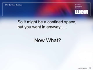 Excellent
Engineering
Solutions
Weir Services Division
30
NATT7029 R0
So it might be a confined space,
but you went in anyway…..
Now What?
 