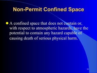Non-Permit Confined Space A confined space that does not contain or, with respect to atmospheric hazards, have the potential to contain any hazard capable of causing death of serious physical harm . 
