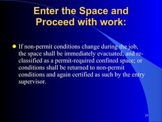 Enter the Space and Proceed with work: If non-permit conditions change during the job, the space shall be immediately evacuated, and re-classified as a permit-required confined space; or conditions shall be returned to non-permit conditions and again certified as such by the entry supervisor. 
