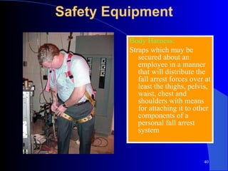 Safety Equipment Body Harness: Straps which may be secured about an employee in a manner that will distribute the fall arrest forces over at least the thighs, pelvis, waist, chest and shoulders with means for attaching it to other components of a personal fall arrest system 