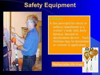 Safety Equipment Lifeline: A line provided for direct or indirect attachment to a worker’s body belt, body harness, lanyard or deceleration device.  Such lifelines may be horizontal or vertical in application Retractable life lines 
