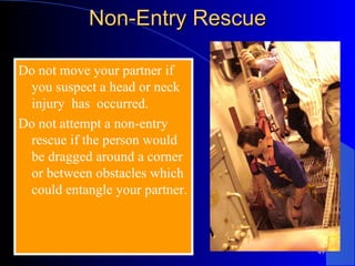 Non-Entry Rescue Do not move your partner if you suspect a head or neck injury  has  occurred. Do not attempt a non-entry rescue if the person would be dragged around a corner or between obstacles which could entangle your partner.  