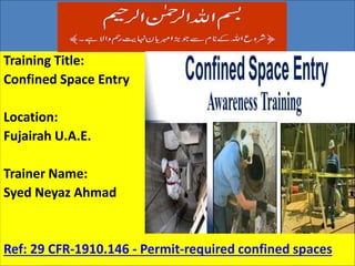 Welcome To
Training Title:
Confined Space Entry
Location:
Fujairah U.A.E.
Trainer Name:
Syed Neyaz Ahmad
Ref: 29 CFR-1910.146 - Permit-required confined spaces
 