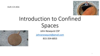 Introduction to Confined
Spaces
John Newquist CSP
johnanewquist@gmail.com
815-354-6853
1
Draft 2 25 2016
 