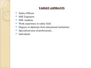 TARGET ASPIRANTSTARGET ASPIRANTS
 Safety Officers
 HSE Engineers
 HSE Auditors
 Work experience in safety field
 Degrees or diplomas from educational institutions
 Specialized area of professional...
 Individuals
 