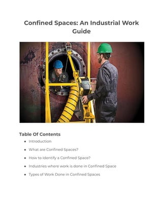 Confined Spaces: An Industrial Work
Guide
Table Of Contents
● Introduction
● What are Confined Spaces?
● How to Identify a Confined Space?
● Industries where work is done in Confined Space
● Types of Work Done in Confined Spaces
 