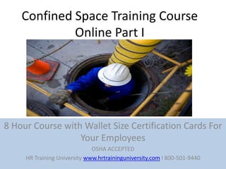 Confined Space Training Course
             Online Part I




8 Hour Course with Wallet Size Certification Cards For
                  Your Employees
                              OSHA ACCEPTED
     HR Training University www.hrtraininguniversity.com I 800-501-9440
 