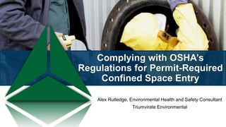 Complying with OSHA’s
Regulations for Permit-Required
Confined Space Entry
Alex Rutledge, Environmental Health and Safety Consultant
Triumvirate Environmental
 