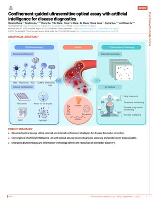 Confinement-guided ultrasensitive optical assay with artificial
intelligence for disease diagnostics
Wenjing Zhang,1,6
Yongfeng Lu,1,2,3,6
Chenyi Su,1
Yibo Wang,1
Yong-Fei Wang,1
Bo Zhang,1
Cheng Jiang,1,* Keying Guo,4,5,* and Chuan Xu2,3,*
*Correspondence: jiangcheng@cuhk.edu.cn (C.J.); keying.guo@gtiit.edu.cn (K.G.); xuchuan100@163.com (C.X.)
Received: May 31, 2023; Accepted: August 31, 2023; Published Online: September 1, 2023; https://doi.org/10.59717/j.xinn-med.2023.100023
© 2023 The Author(s). This is an open access article under the CC BY-NC-ND license (http://creativecommons.org/licenses/by-nc-nd/4.0/).
GRAPHICAL ABSTRACT
PUBLIC SUMMARY
■ Advanced optical assays utilize external and internal confinement strategies for disease biomarker detection.
■ Convergence of artificial intelligence (AI) with optical assays boosts diagnostic accuracy and prediction of disease paths.
■ Embracing biotechnology and information technology permits the revolution of biomarker discovery.
Medicine
REVIEW
The Innovation Medicine 1(2): 100023, September 21, 2023 1
 