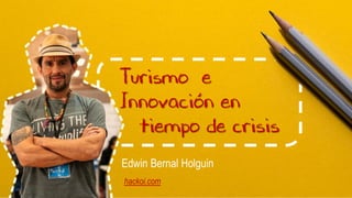 Turismo e
Innovación en
tiempo de crisis
Edwin Bernal Holguin
hackoi.com
 