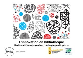 L’innovation en bibliothèque
Hacker, détourner, remixer, partager, participer….
Pascal Desfarges
 
