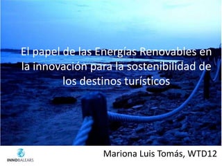 El papel de las Energías Renovables en
la innovación para la sostenibilidad de
         los destinos turísticos




                Mariona Luis Tomás, WTD12
 